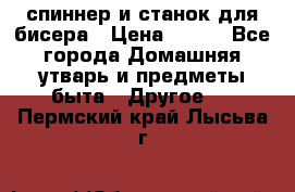 спиннер и станок для бисера › Цена ­ 500 - Все города Домашняя утварь и предметы быта » Другое   . Пермский край,Лысьва г.